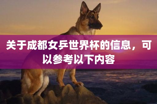关于成都女乒世界杯的信息，可以参考以下内容吉安市靖泰电力工程有限公司