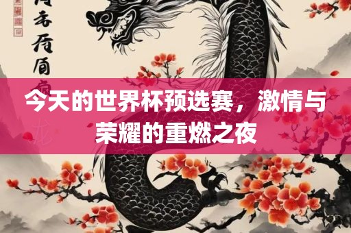 今天的世界杯预选赛，激情与荣耀的重燃之夜吉安市靖泰电力工程有限公司