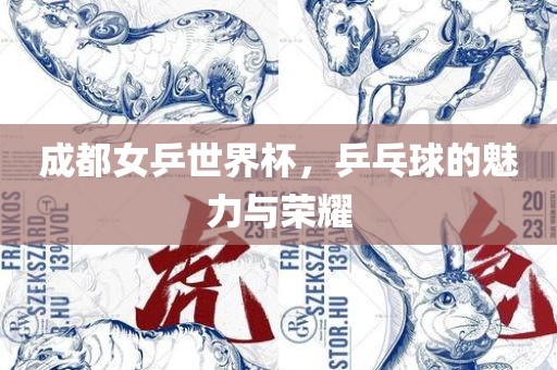 成都女乒世界杯，乒乓球的魅力与荣耀