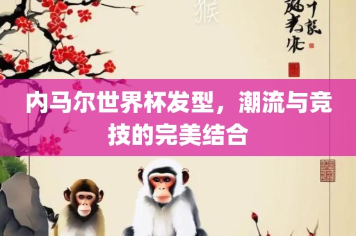 内马尔世界杯发型，潮流与竞技的完美结合吉安市靖泰电力工程有限公司