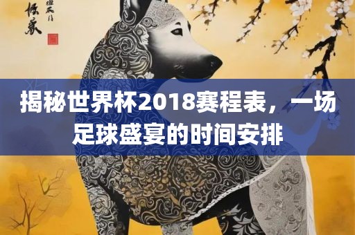 揭秘世界杯2018赛程表，一场足球盛宴的时间安排