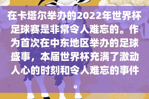 在卡塔尔举办的2022年世界杯足球赛是非常令人难忘的。作为首次在中东地区举办的足球盛事，本届世界杯充满了激动人心的时刻和令人难忘的事件。