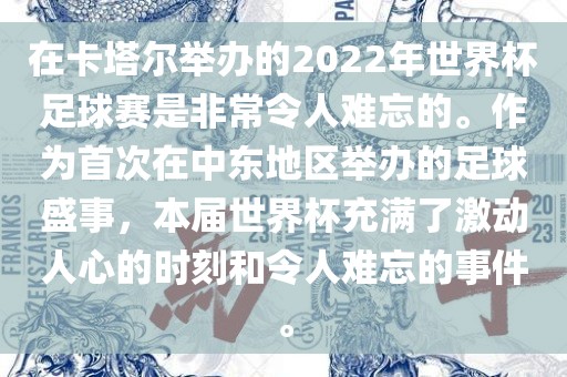 在卡塔尔举办的2022年世界杯足球赛是非常令人难忘的。作为首次在中东地区举办的足球盛事，本届世界杯充满了激动人心的时刻和令人难忘的事件。吉安市靖泰电力工程有限公司