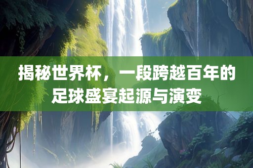 揭秘世界杯，一段跨越百年的足球盛宴起源与演变吉安市靖泰电力工程有限公司