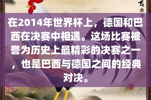 在2014年世界杯上，德国和巴西在决赛中相遇。这场比赛被誉为历史上最精彩的决赛之一，也是巴西与德国之间的经典对决。吉安市靖泰电力工程有限公司
