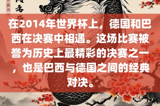 在2014年世界杯上，德国和巴西在决赛中相遇。这场比赛被誉为历史上最精彩的决赛之一，也是巴西与德国之间的经典对决。吉安市靖泰电力工程有限公司