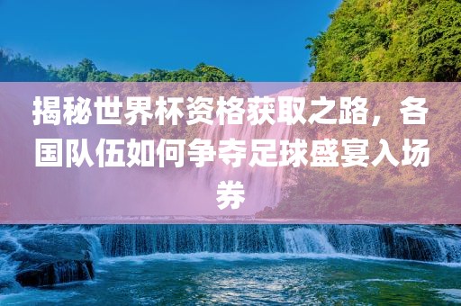揭秘世界杯资格获取之路，各国队伍如何争夺足球盛宴入场券吉安市靖泰电力工程有限公司