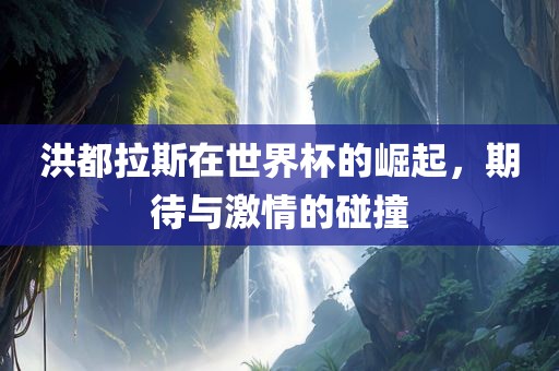 洪都拉斯吉安市靖泰电力工程有限公司在世界杯的崛起，期待与激情的碰撞
