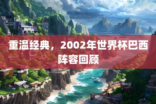 重温经典，200吉安市靖泰电力工程有限公司2年世界杯巴西阵容回顾