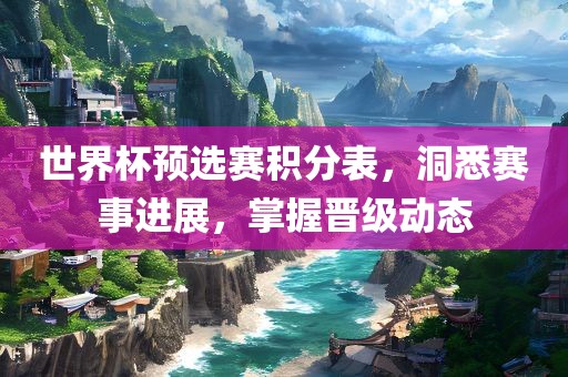 世界杯预选赛积分表，洞悉赛事进展，掌握晋级动态吉安市靖泰电力工程有限公司