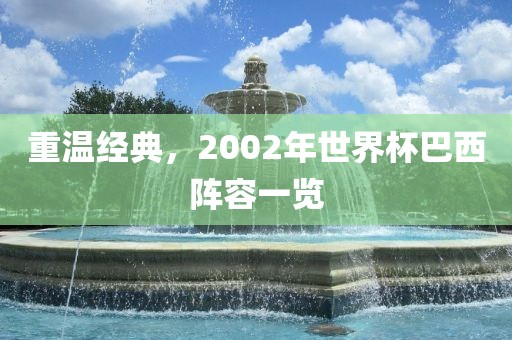 重温经典，2002年世界杯巴西阵容一览吉安市靖泰电力工程有限公司