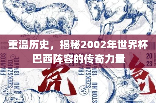 重温历史，揭秘2002年世界杯巴西阵容的传奇力量吉安市靖泰电力工程有限公司