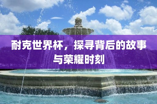耐克世界杯，吉安市靖泰电力工程有限公司探寻背后的故事与荣耀时刻