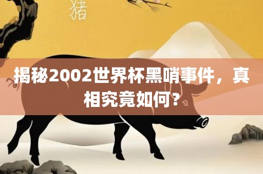 揭秘2002世界杯黑哨事件，真相究竟如何？