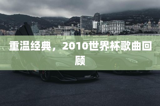 重温经典，2010世界杯歌曲回顾吉安市靖泰电力工程有限公司