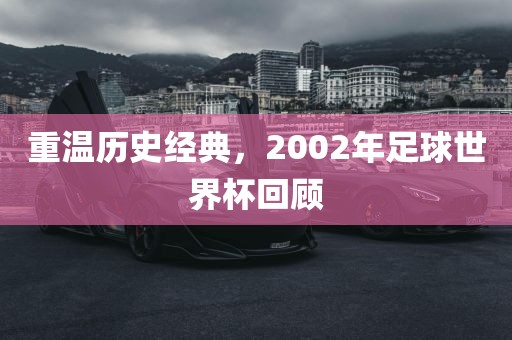 重温历史经典，2002年足球世界杯回顾