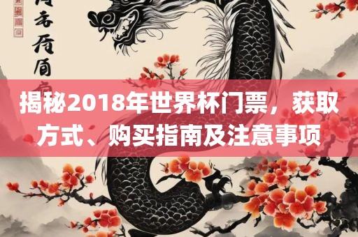 揭秘2018年世界杯门票，获取方式、购买指南及注意事项吉安市靖泰电力工程有限公司