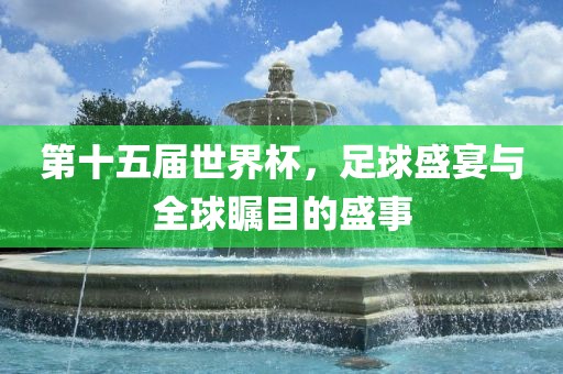 第十五届世界杯，足球盛宴与全球瞩目的盛事吉安市靖泰电力工程有限公司