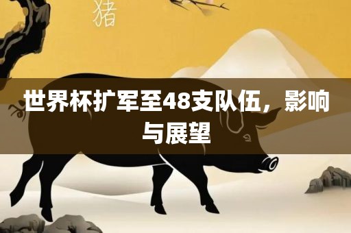 世界杯扩军至48支队伍，影响与展望
