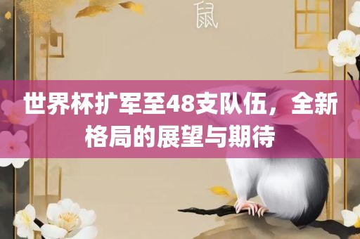 世界杯扩军至48支队伍，全新格局的展望与期吉安市靖泰电力工程有限公司待