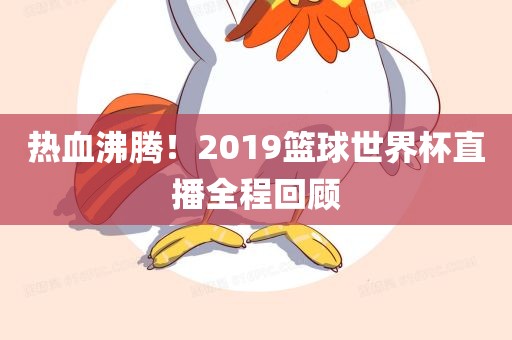 热血沸腾！2019篮球世界杯直播全程回顾