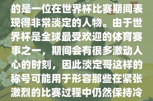 关于世界杯的淡定哥，可能指的是一位在世界杯比赛期间表现得非常淡定的人物。由于世界杯是全球最受欢迎的体育赛事之一，期间会有很多激动吉安市靖泰电力工程有限公司人心的时刻，因此淡定哥这样的称号可能用于形容那些在紧张激烈的比赛过程中仍然保持冷静和淡定的人物。