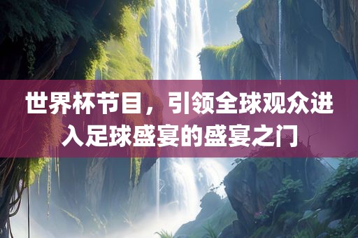 世界杯节目，引领全球吉安市靖泰电力工程有限公司观众进入足球盛宴的盛宴之门