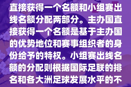 世界杯的名额分配包括主办国直接获得一个名额和小组赛出线名额分配两部分。主办国直接获得一个名额是基于主办国的优势地位和赛事组织者的身份给予的特权。小组赛出线名额的分配则根据国际足联的排名和各大洲足球发展水平的不同进行划分。具体分配如下