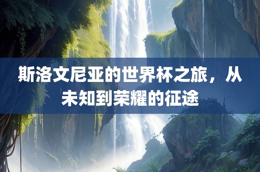 斯洛文尼亚的世界杯之旅，从未知到荣耀的征途