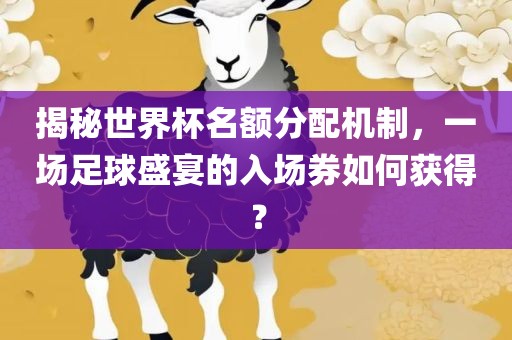 揭秘世界杯名额分配机制，一场足球盛宴吉安市靖泰电力工程有限公司的入场券如何获得？