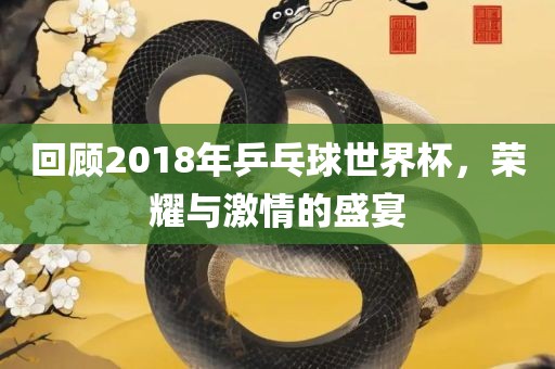 回顾2018年乒乓球世界杯，荣耀与激情的盛宴