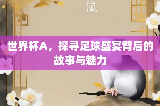 世界杯A，探寻足球盛宴背后的故事与魅力