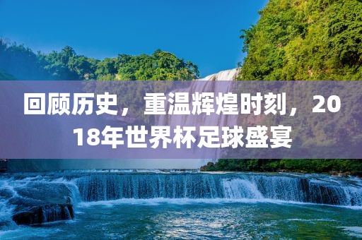 回顾历史，重温辉煌时刻，2018年世界杯足球盛宴吉安市靖泰电力工程有限公司