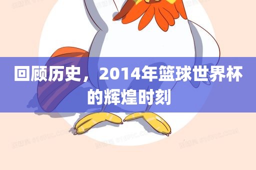 回顾历史，2014年篮球世界杯的辉煌时刻