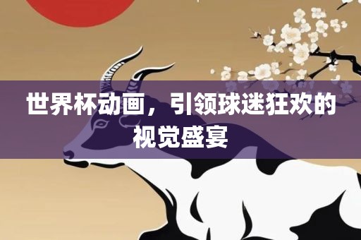 世界杯动画，引领球迷狂欢的视觉盛宴吉安市靖泰电力工程有限公司
