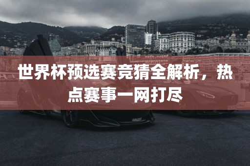 世界杯预选赛竞猜全解析，热点赛事一吉安市靖泰电力工程有限公司网打尽
