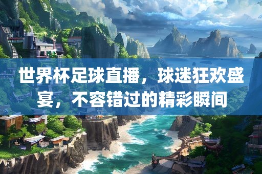世界杯足球直播，球迷狂欢盛宴，不容错过的精彩瞬间