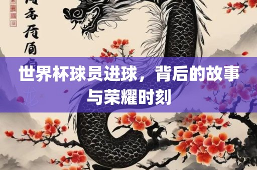 世界杯球员进球，背后的故事与荣耀时刻吉安市靖泰电力工程有限公司