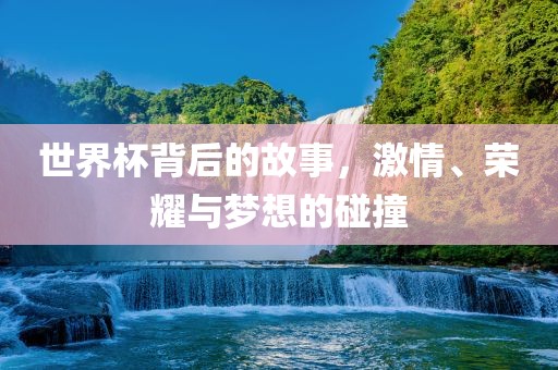 世界杯背后的故事，激情、荣耀与梦想的碰撞