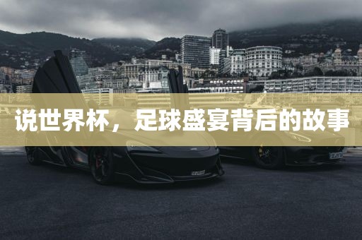 说世界杯，足球盛宴背后的故事吉安市靖泰电力工程有限公司