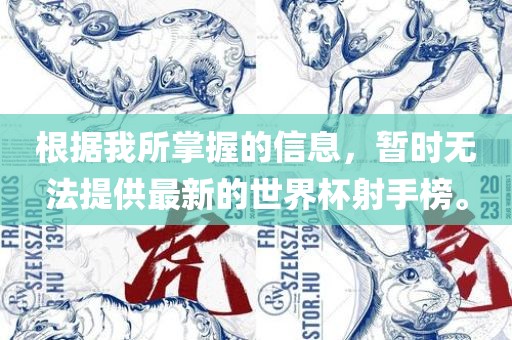 根据我所掌握的信息，暂时无法提供最新的世界杯射手榜。吉安市靖泰电力工程有限公司