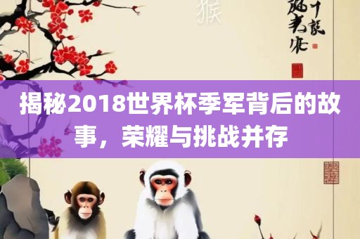 揭秘2018世界杯季军背后的故事，荣耀与挑战并存吉安市靖泰电力工程有限公司
