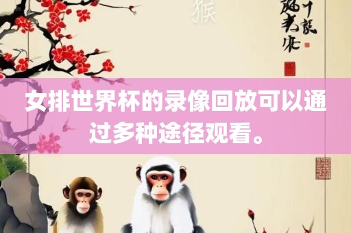 女排世界杯的录像回放可以通过吉安市靖泰电力工程有限公司多种途径观看。
