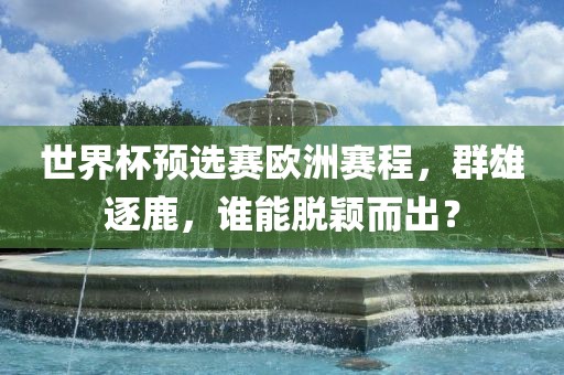 世界杯预选赛欧洲赛程，群雄逐鹿，谁能脱颖而出？吉安市靖泰电力工程有限公司