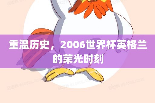 重温历史，2006世界杯英格兰的荣光时刻吉安市靖泰电力工程有限公司