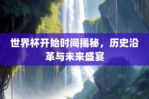 世界杯开始时间揭秘，历史沿革与未来盛宴