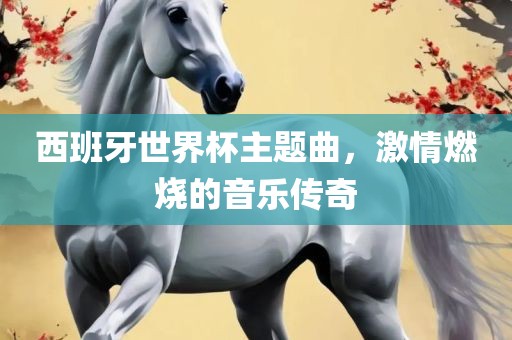 西班牙世界杯主题曲，激情燃烧的音乐传奇