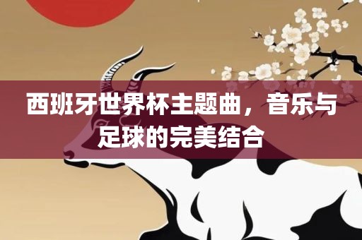 西班牙世界杯主题曲，音乐与足球吉安市靖泰电力工程有限公司的完美结合