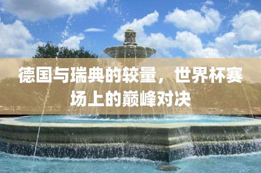 德国与瑞典的较量，世界杯赛场上的巅峰对决