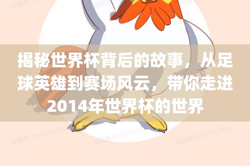 揭秘世界杯背后的故事，从足球英雄到赛场风云，带你走进2014年世界杯的世界吉安市靖泰电力工程有限公司